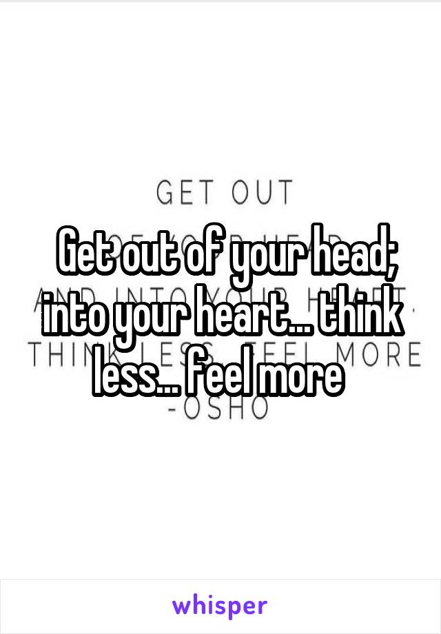  Get out of your head; into your heart... think less... feel more 