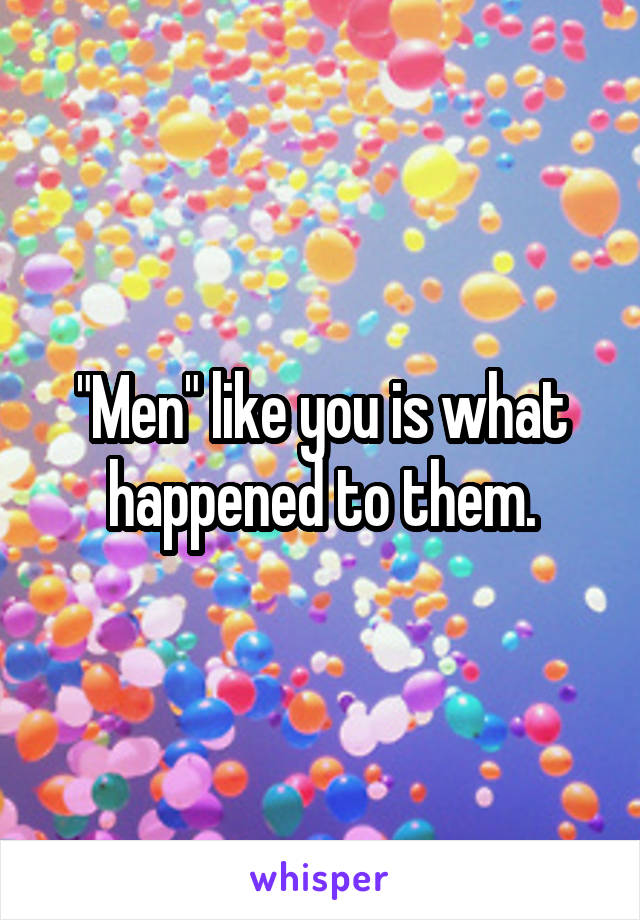 "Men" like you is what happened to them.