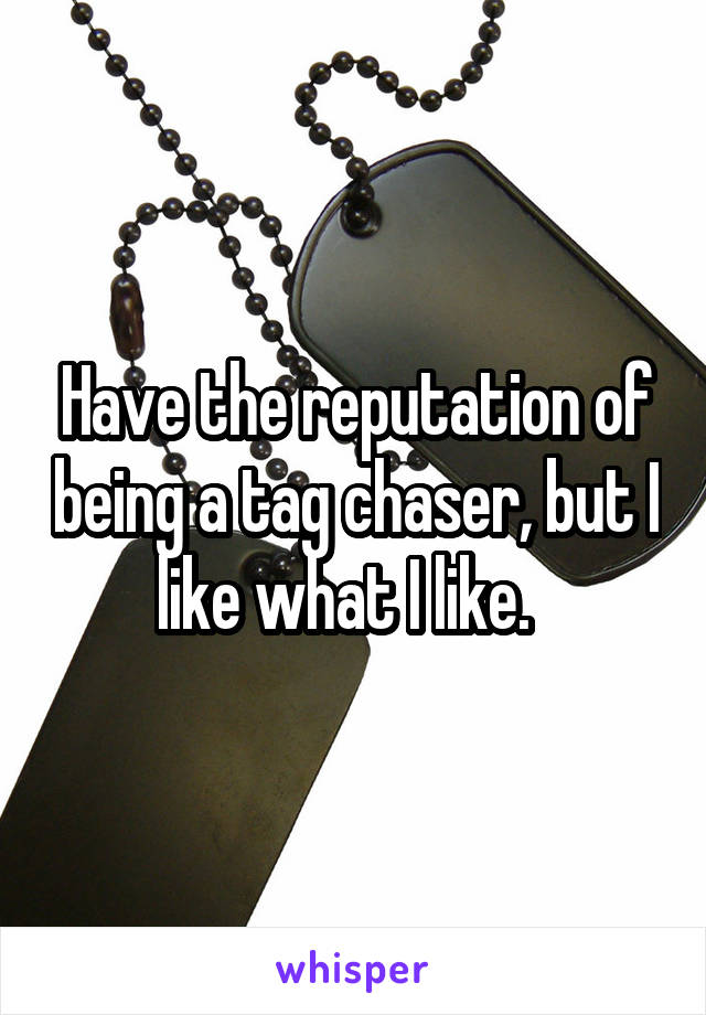 Have the reputation of being a tag chaser, but I like what I like.  