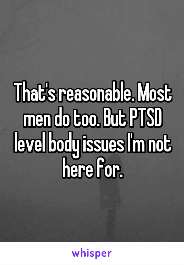 That's reasonable. Most men do too. But PTSD level body issues I'm not here for.