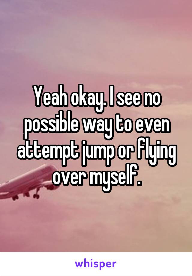 Yeah okay. I see no possible way to even attempt jump or flying over myself.