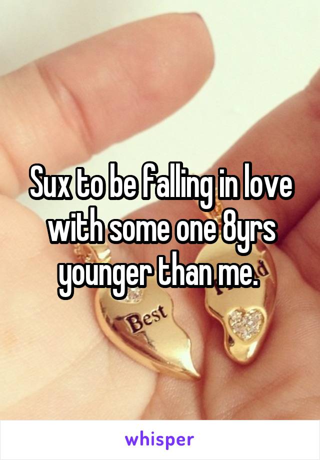 Sux to be falling in love with some one 8yrs younger than me. 