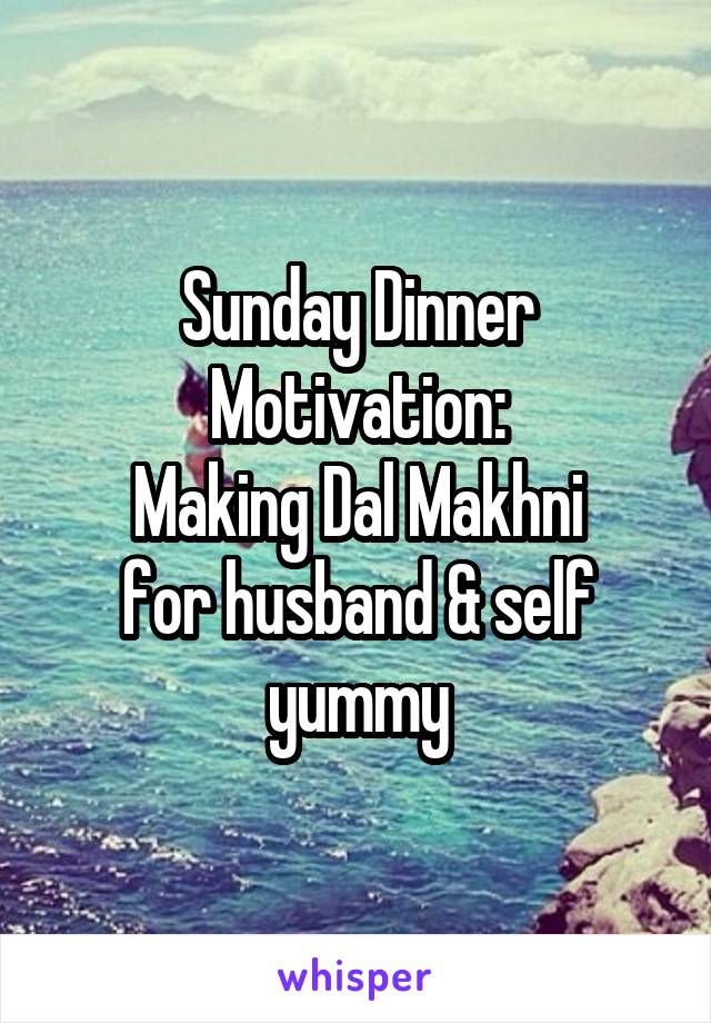 Sunday Dinner Motivation:
Making Dal Makhni
for husband & self
yummy