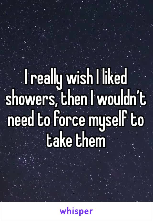 I really wish I liked showers, then I wouldn’t need to force myself to take them 