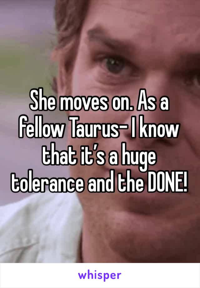 She moves on. As a fellow Taurus- I know that it’s a huge tolerance and the DONE!