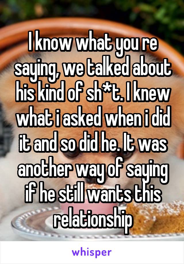 I know what you re saying, we talked about his kind of sh*t. I knew what i asked when i did it and so did he. It was another way of saying if he still wants this relationship