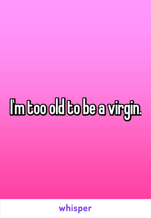 I'm too old to be a virgin.