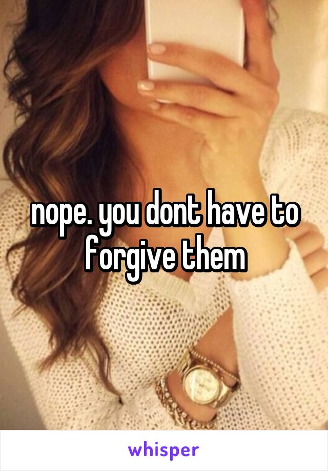 nope. you dont have to forgive them