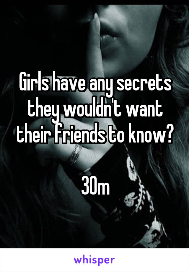 Girls have any secrets they wouldn't want their friends to know?

30m