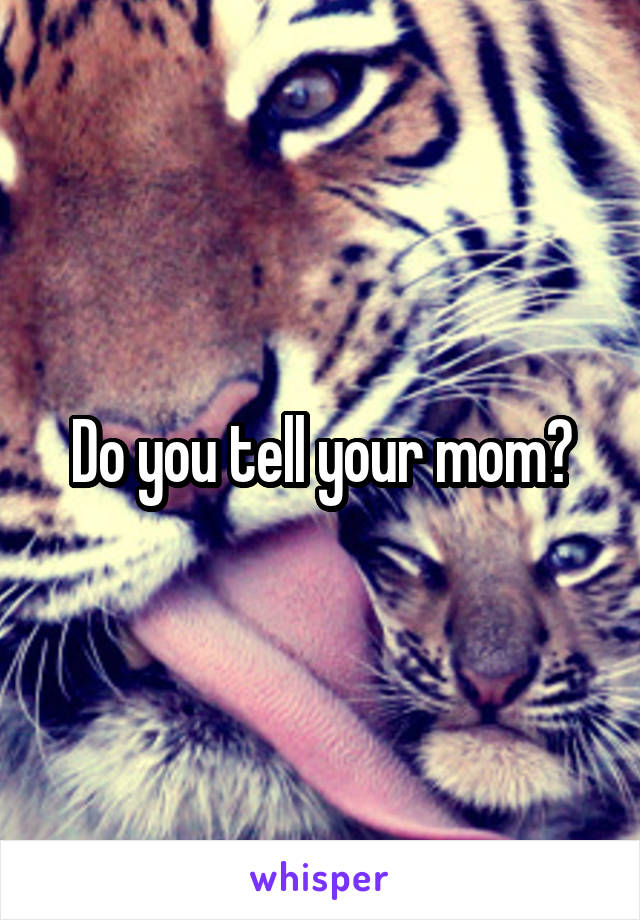 Do you tell your mom?