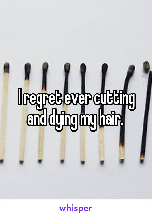 I regret ever cutting and dying my hair. 