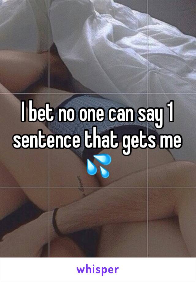 I bet no one can say 1 sentence that gets me 💦