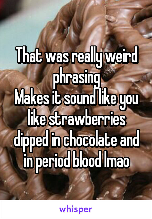 That was really weird phrasing
Makes it sound like you like strawberries dipped in chocolate and in period blood lmao