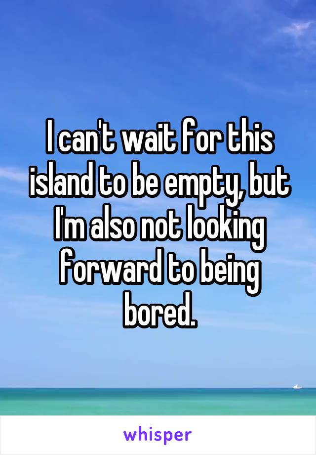 I can't wait for this island to be empty, but I'm also not looking forward to being bored.