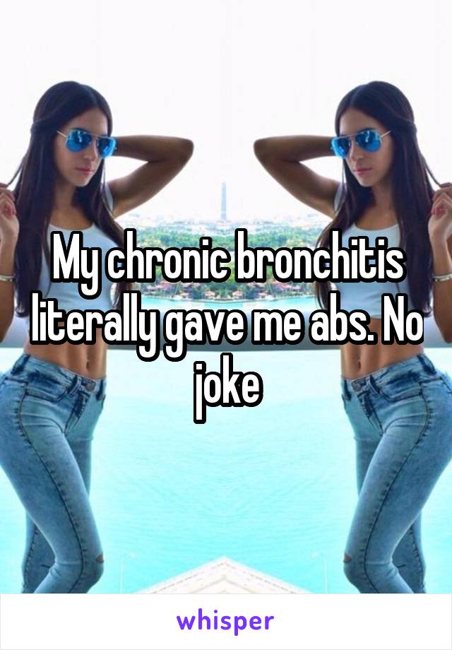 My chronic bronchitis literally gave me abs. No joke