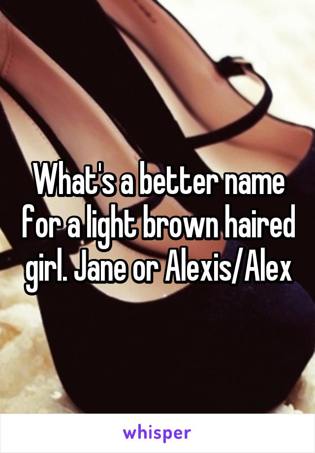 What's a better name for a light brown haired girl. Jane or Alexis/Alex