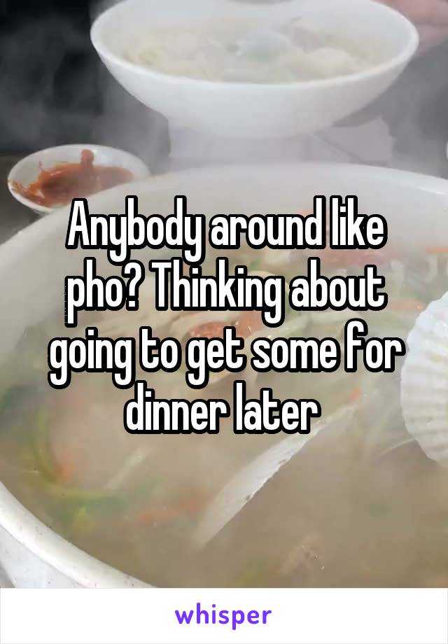 Anybody around like pho? Thinking about going to get some for dinner later 