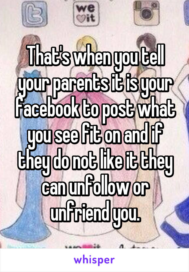 That's when you tell your parents it is your facebook to post what you see fit on and if they do not like it they can unfollow or unfriend you.