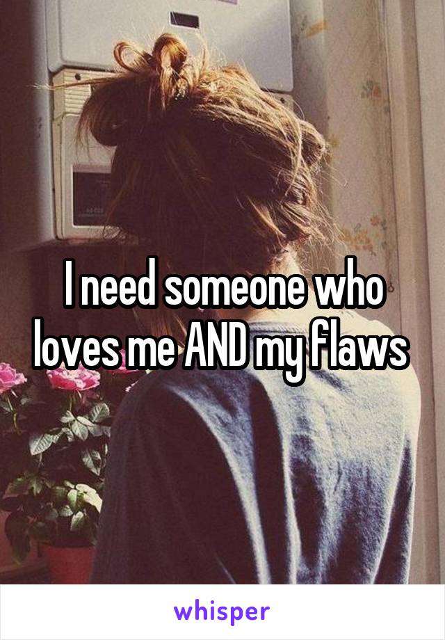 I need someone who loves me AND my flaws 