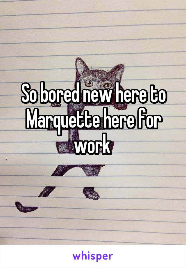 So bored new here to Marquette here for work 
