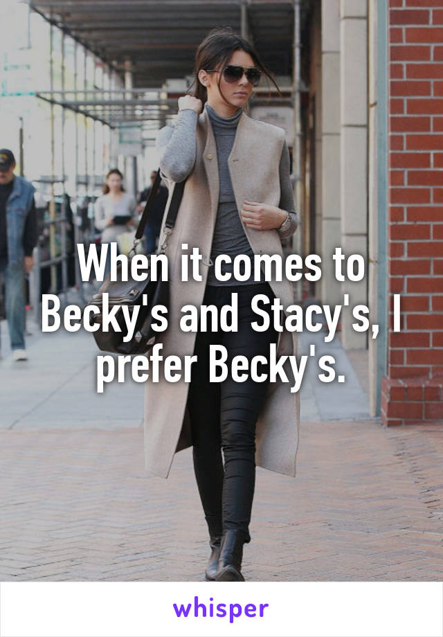 When it comes to Becky's and Stacy's, I prefer Becky's.