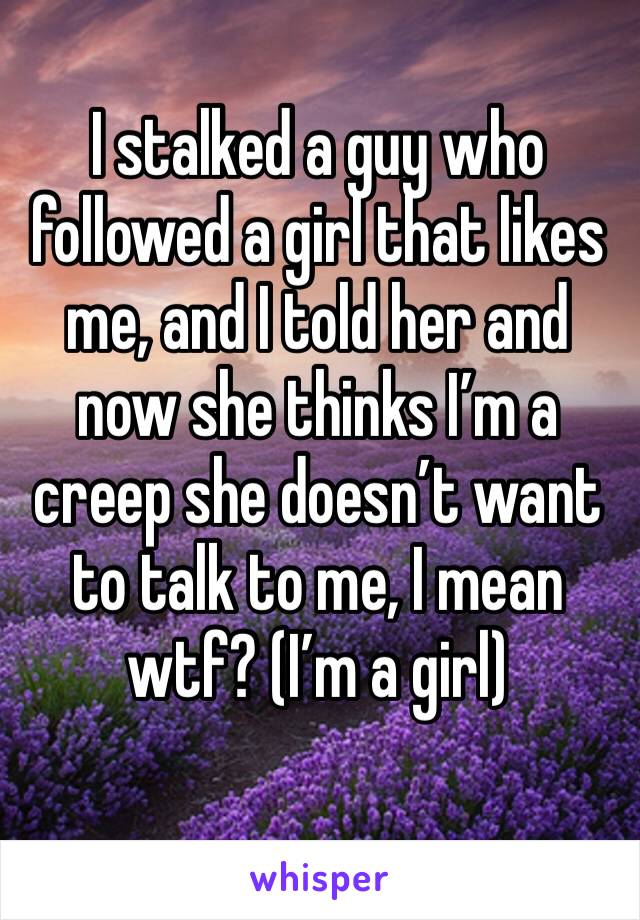 I stalked a guy who followed a girl that likes me, and I told her and now she thinks I’m a creep she doesn’t want to talk to me, I mean wtf? (I’m a girl)