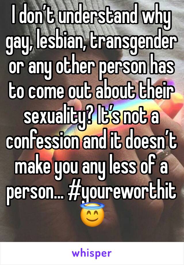 I don’t understand why gay, lesbian, transgender or any other person has to come out about their sexuality? It’s not a confession and it doesn’t make you any less of a person... #youreworthit 😇