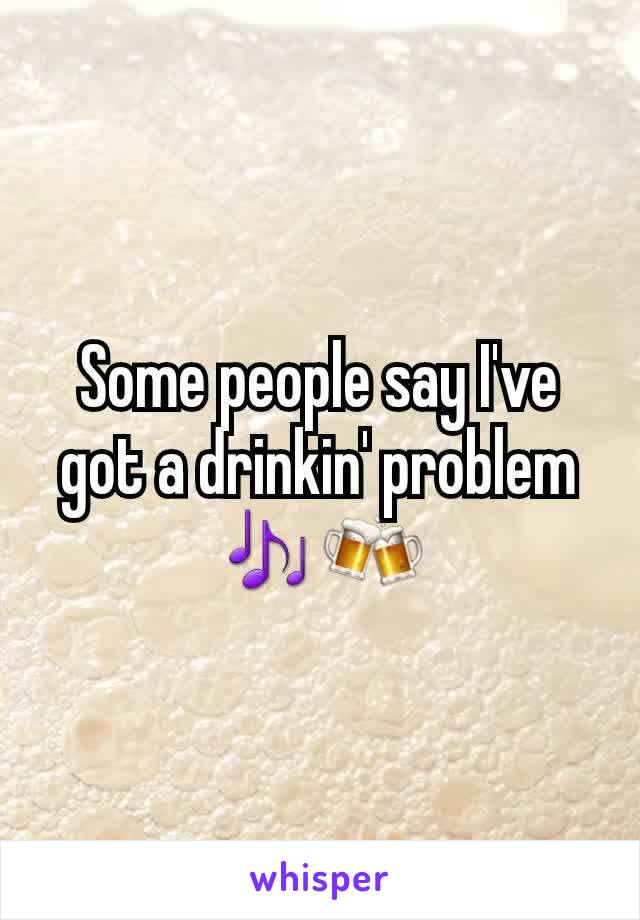 Some people say I've got a drinkin' problem 🎶🍻