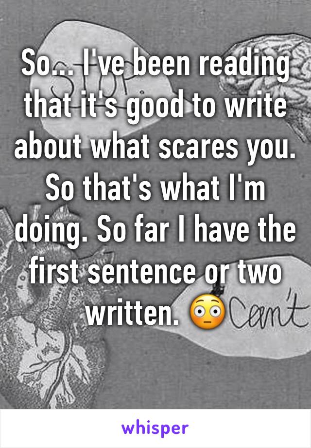 So... I've been reading that it's good to write about what scares you. So that's what I'm doing. So far I have the first sentence or two written. 😳