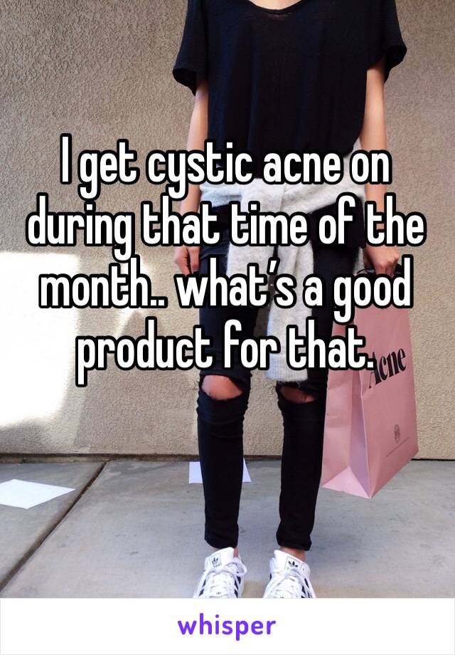 I get cystic acne on during that time of the month.. what’s a good product for that.