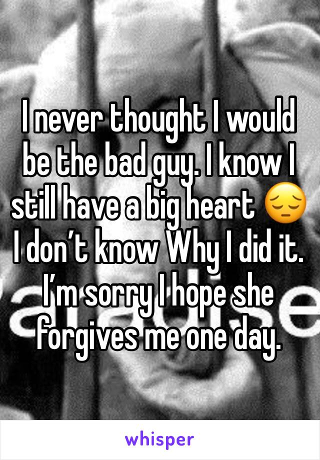 I never thought I would be the bad guy. I know I still have a big heart 😔 I don’t know Why I did it. I’m sorry I hope she forgives me one day.