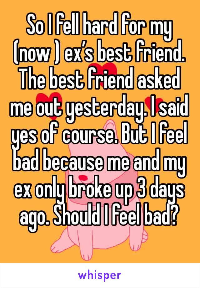 So I fell hard for my (now ) ex’s best friend. The best friend asked me out yesterday. I said yes of course. But I feel bad because me and my ex only broke up 3 days ago. Should I feel bad?