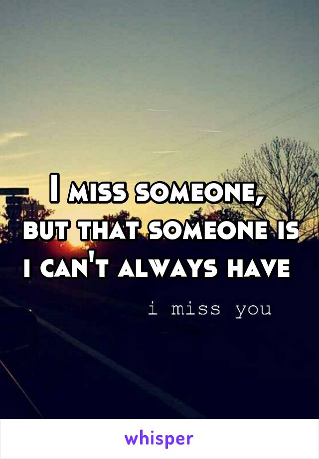 I miss someone,  but that someone is i can't always have 