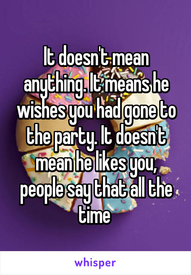 It doesn't mean anything. It means he wishes you had gone to the party. It doesn't mean he likes you, people say that all the time 