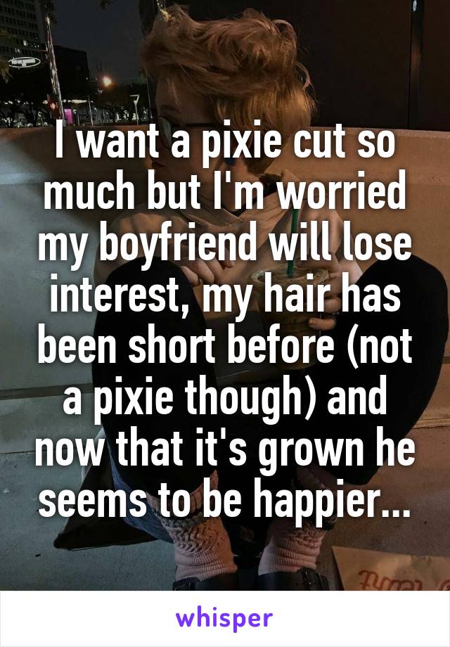 I want a pixie cut so much but I'm worried my boyfriend will lose interest, my hair has been short before (not a pixie though) and now that it's grown he seems to be happier...