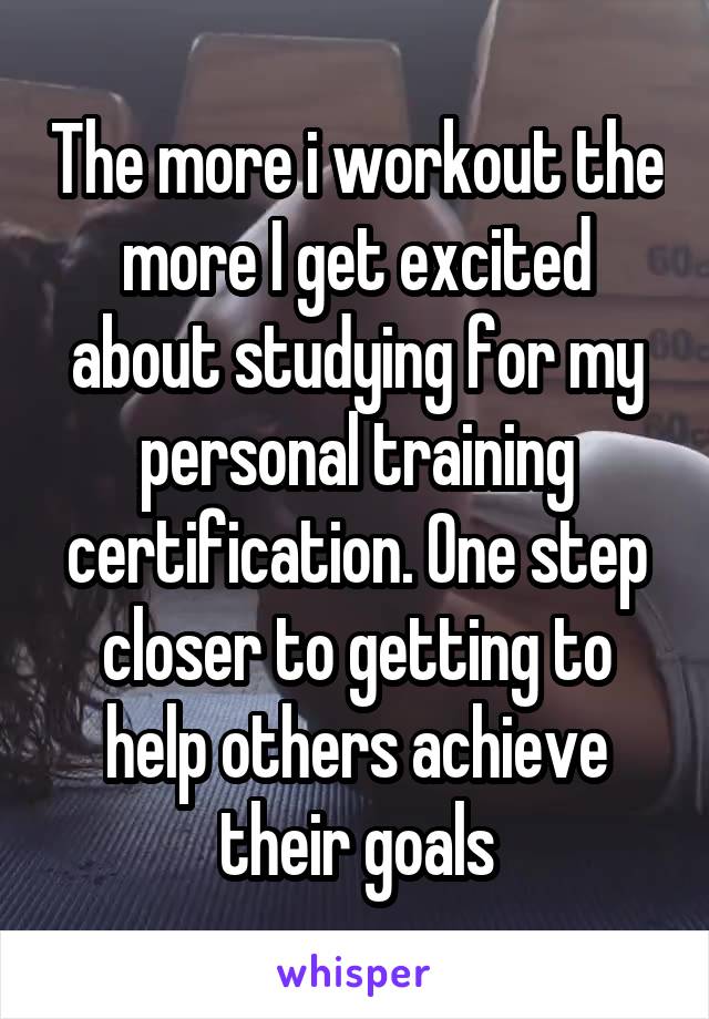 The more i workout the more I get excited about studying for my personal training certification. One step closer to getting to help others achieve their goals