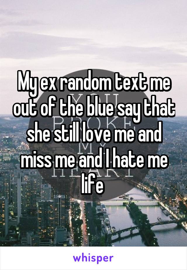 My ex random text me out of the blue say that she still love me and miss me and I hate me life 