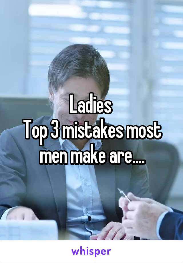 Ladies 
Top 3 mistakes most men make are....