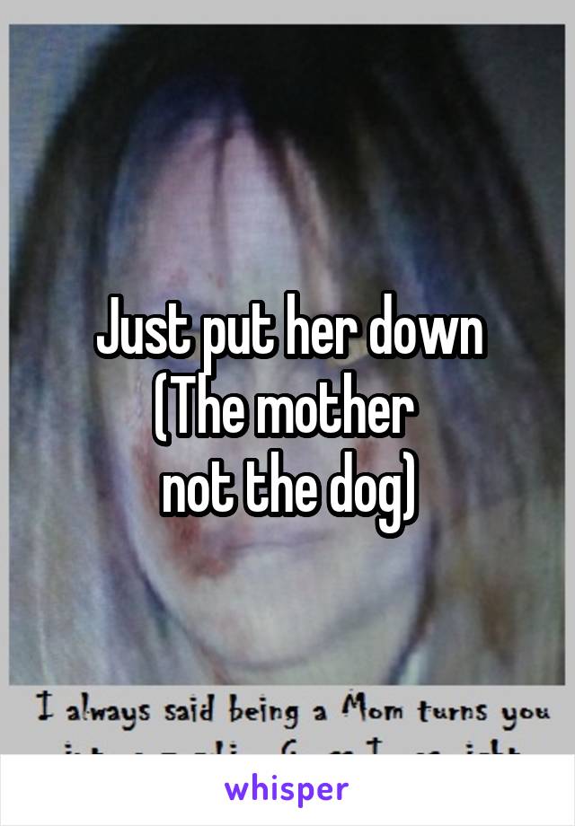 Just put her down
(The mother 
not the dog)