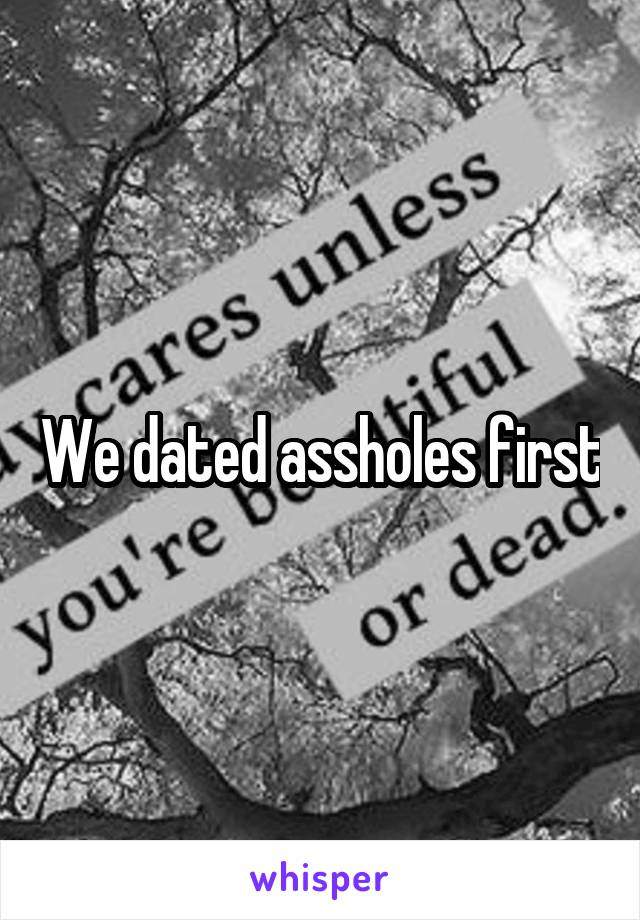 We dated assholes first