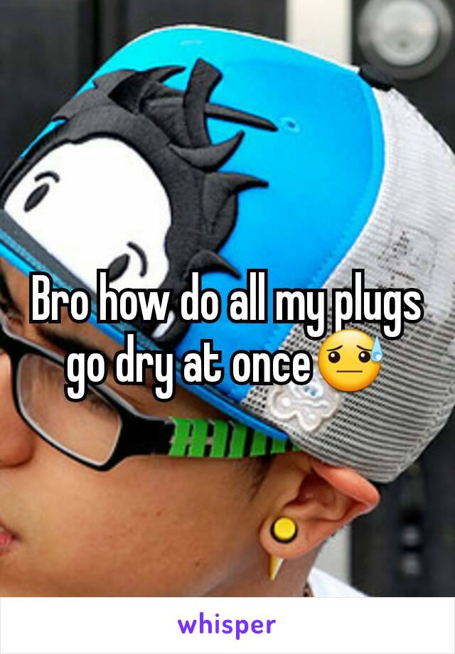 Bro how do all my plugs go dry at once😓