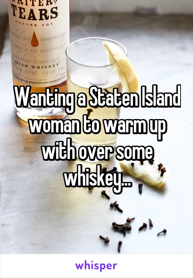 Wanting a Staten Island woman to warm up with over some whiskey...