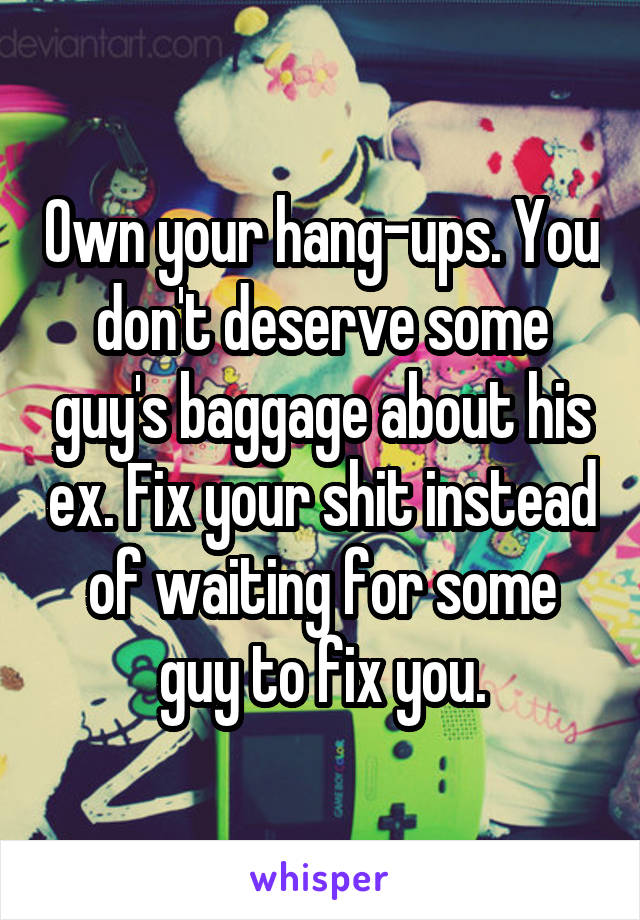 Own your hang-ups. You don't deserve some guy's baggage about his ex. Fix your shit instead of waiting for some guy to fix you.