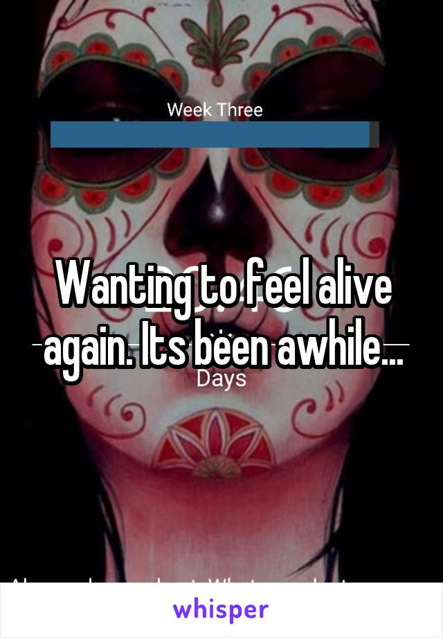 Wanting to feel alive again. Its been awhile...