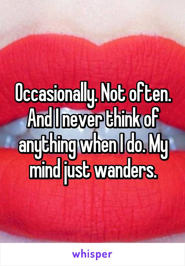 Occasionally. Not often. And I never think of anything when I do. My mind just wanders.