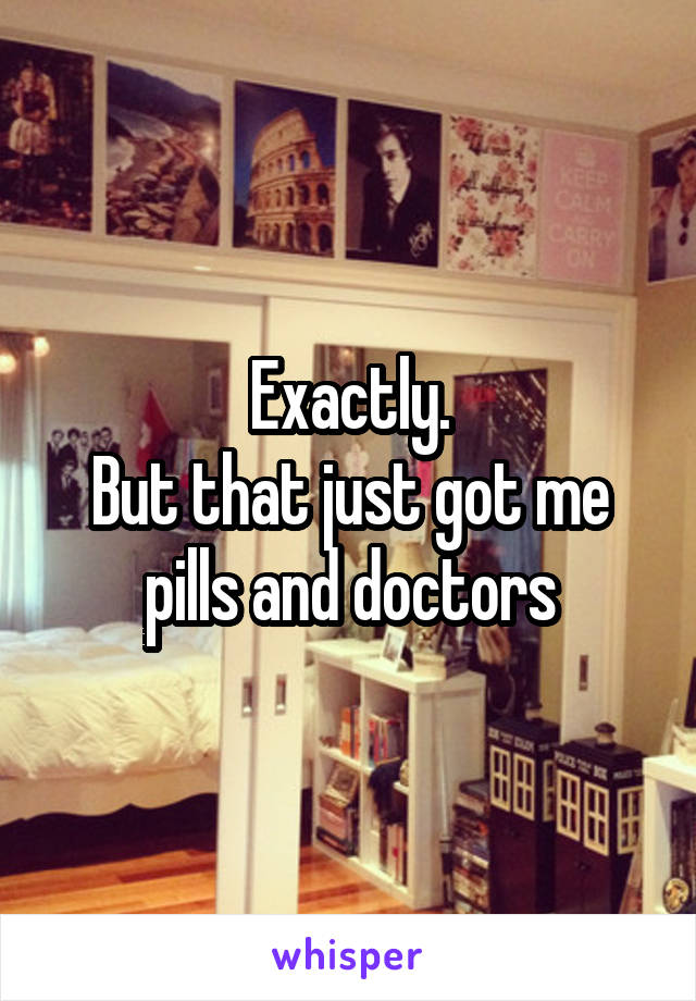 Exactly.
But that just got me pills and doctors