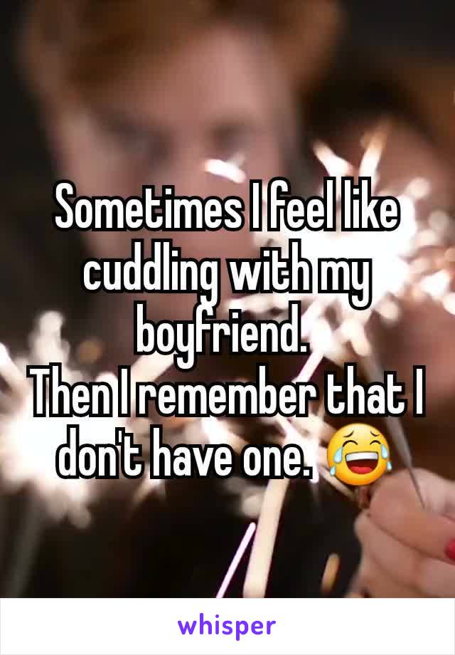 Sometimes I feel like cuddling with my boyfriend. 
Then I remember that I don't have one. 😂