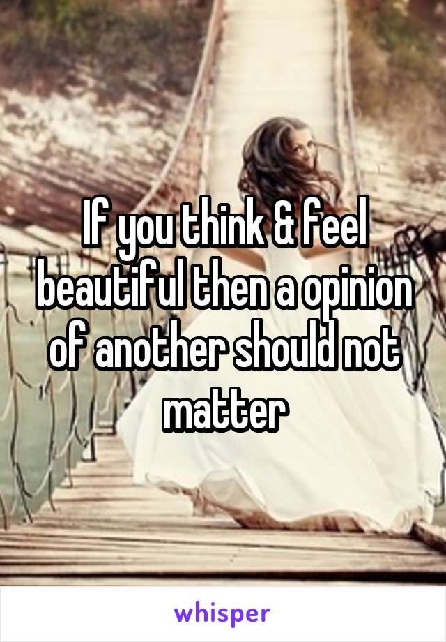 If you think & feel beautiful then a opinion of another should not matter