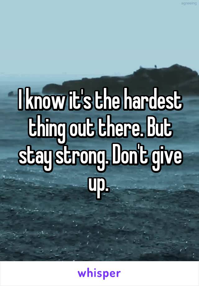 I know it's the hardest thing out there. But stay strong. Don't give up. 