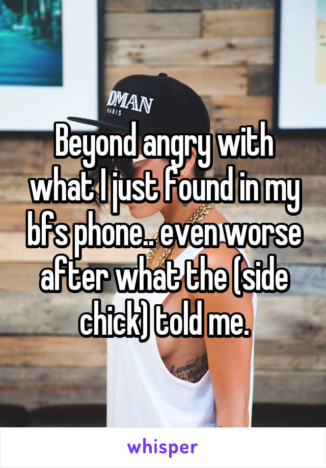 Beyond angry with what I just found in my bfs phone.. even worse after what the (side chick) told me.